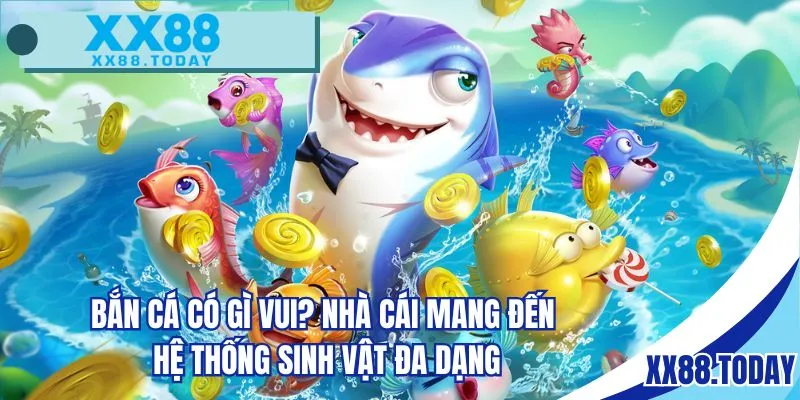 Bắn cá có gì vui? Nhà cái mang đến hệ thống sinh vật đa dạng